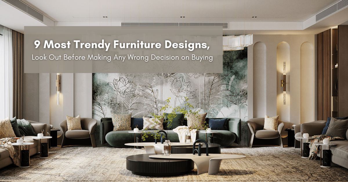 9 Most Trendy Furniture Designs, Look Out Before Making Any Wrong Decision in Buying